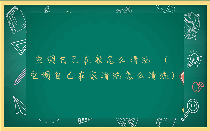 空调自己在家怎么清洗 (空调自己在家清洗怎么清洗)